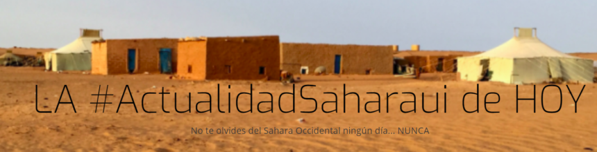 LA #ActualidadSaharaui – ÚLTIMAS NOTICIAS contra el silencio informativo del Sahara Occidental