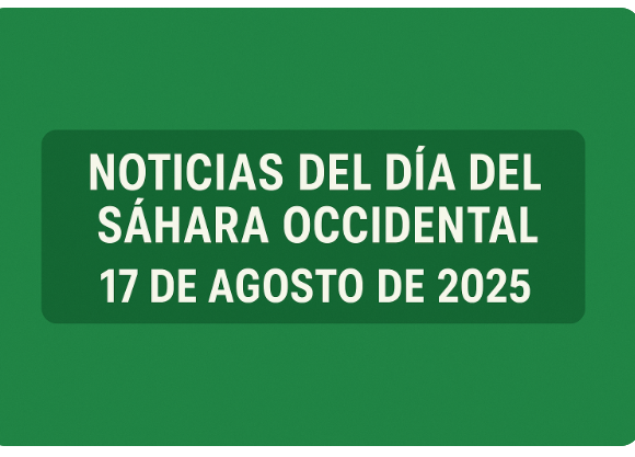 NOTICIAS DEL DÍA DEL SÁHARA OCCIDENTAL — 17 de agosto de 2025