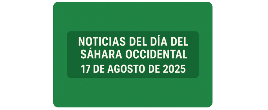 NOTICIAS DEL DÍA DEL SÁHARA OCCIDENTAL — 17 de agosto de 2025