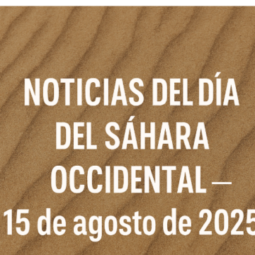 NOTICIAS DEL DÍA DEL SÁHARA OCCIDENTAL — 15 de agosto de 2025