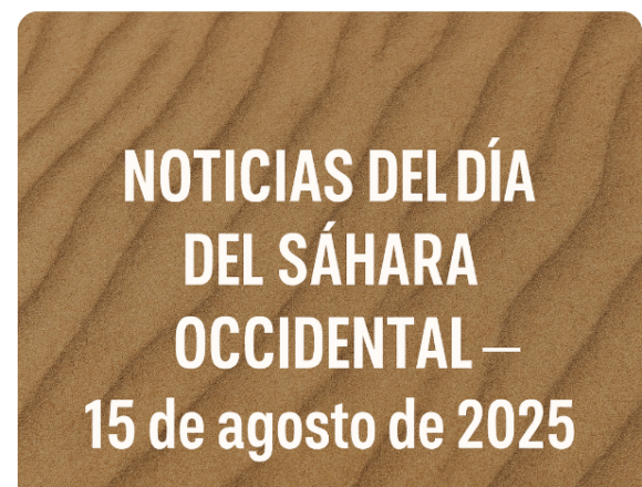 NOTICIAS DEL DÍA DEL SÁHARA OCCIDENTAL — 15 de agosto de 2025