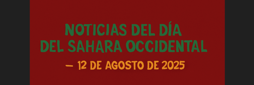 NOTICIAS DEL DÍA DEL SÁHARA OCCIDENTAL — 12 de agosto de 2025