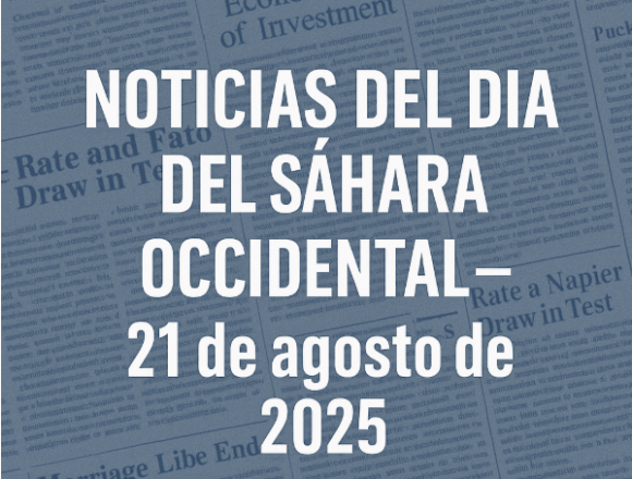 zdsfcgvhbj NOTICIAS DEL DÍA DEL SÁHARA OCCIDENTAL — 21 de agosto de 2025